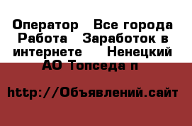 Оператор - Все города Работа » Заработок в интернете   . Ненецкий АО,Топседа п.